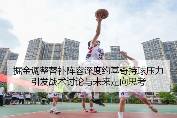 掘金调整替补阵容深度约基奇持球压力引发战术讨论与未来走向思考